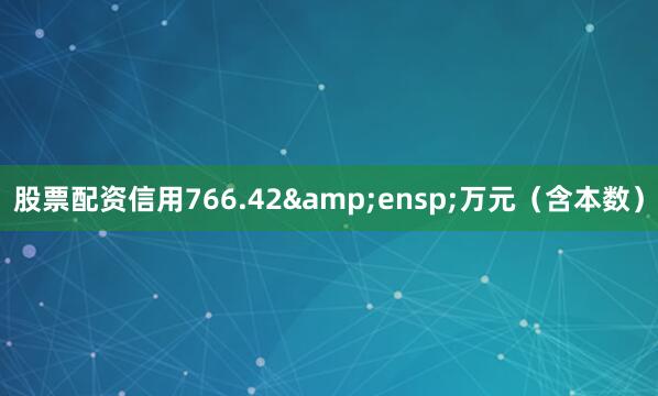 股票配资信用766.42 万元(含本数)