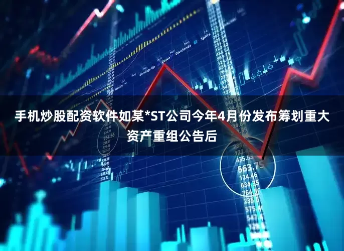 手机炒股配资软件如某*ST公司今年4月份发布筹划重大资产重组公告后