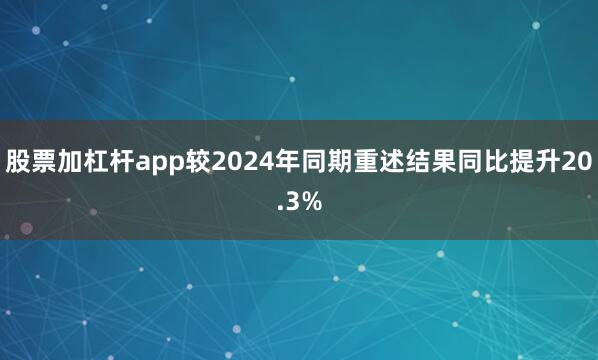 股票加杠杆app较2024年同期重述结果同比提升20.3%