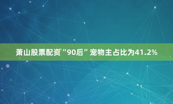 萧山股票配资“90后”宠物主占比为41.2%