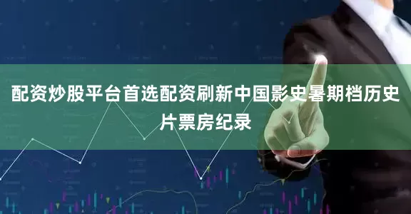 配资炒股平台首选配资刷新中国影史暑期档历史片票房纪录
