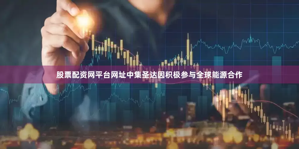 股票配资网平台网址中集圣达因积极参与全球能源合作