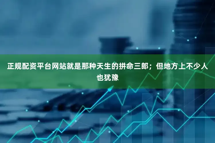 正规配资平台网站就是那种天生的拼命三郎；但地方上不少人也犹豫