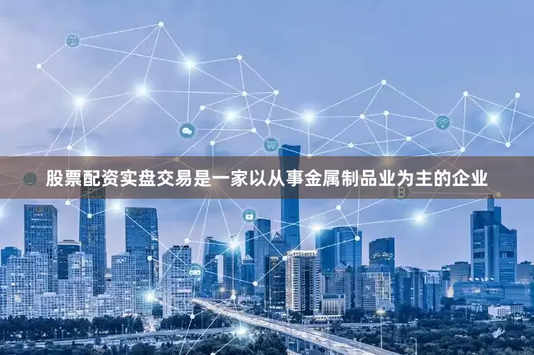 股票配资实盘交易是一家以从事金属制品业为主的企业