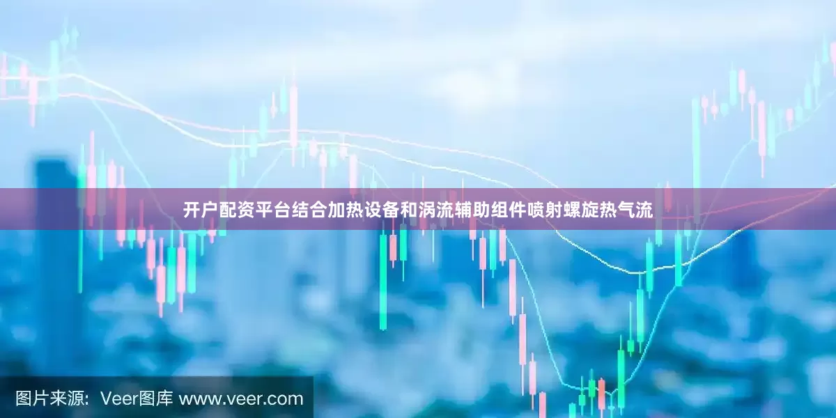 开户配资平台结合加热设备和涡流辅助组件喷射螺旋热气流