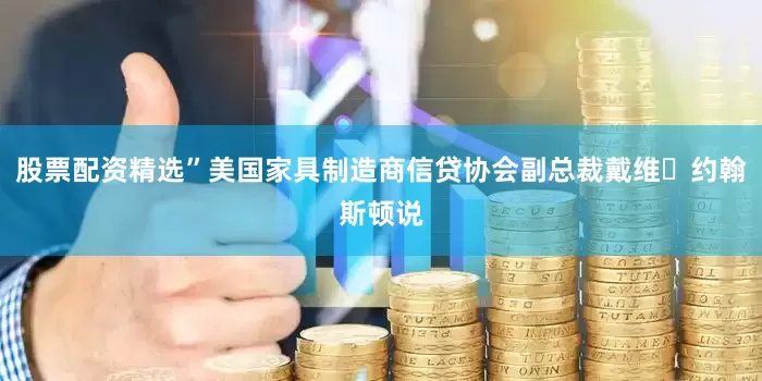 股票配资精选”美国家具制造商信贷协会副总裁戴维・约翰斯顿说